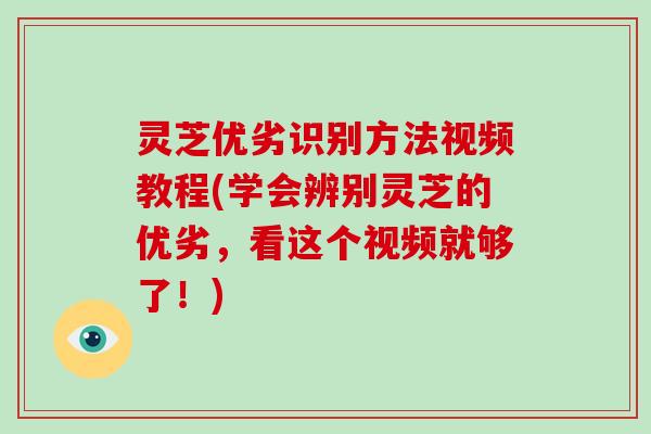 灵芝优劣识别方法视频教程(学会辨别灵芝的优劣，看这个视频就够了！)