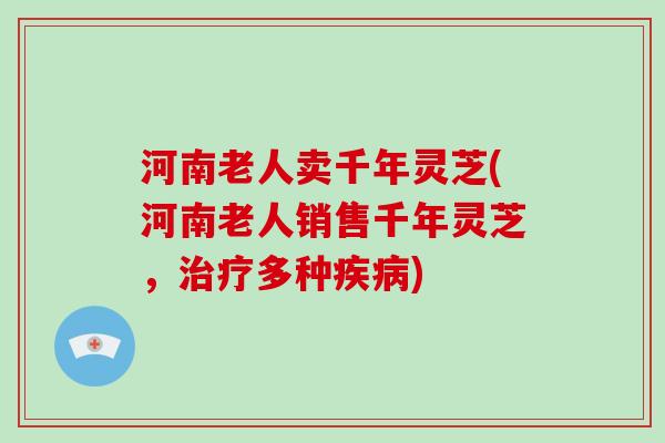 河南老人卖千年灵芝(河南老人销售千年灵芝，治疗多种疾病)