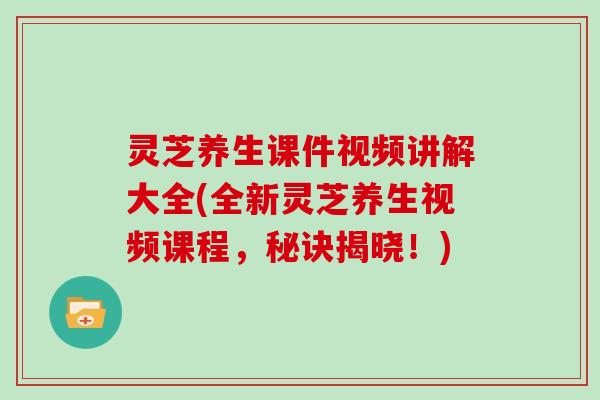 灵芝养生课件视频讲解大全(全新灵芝养生视频课程,秘诀揭晓!)