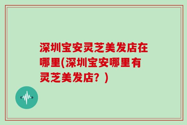 深圳宝安灵芝美发店在哪里(深圳宝安哪里有灵芝美发店?)