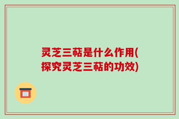 灵芝三萜是什么作用(探究灵芝三萜的功效)