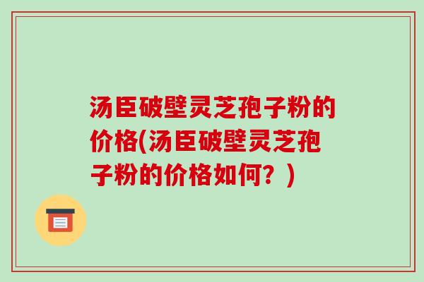 汤臣破壁灵芝孢子粉的价格(汤臣破壁灵芝孢子粉的价格如何?)