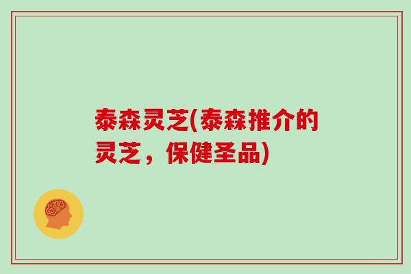 泰森灵芝(泰森推介的灵芝，保健圣品)