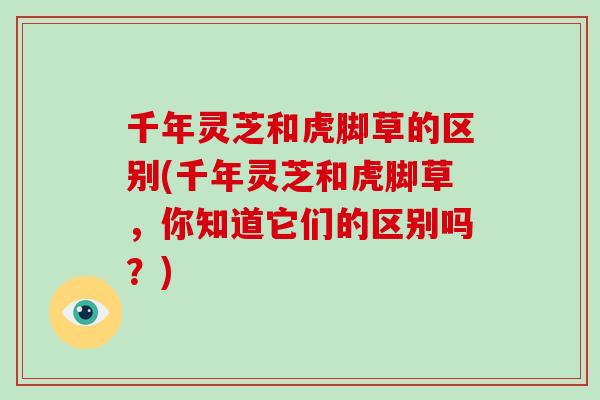 千年灵芝和虎脚草的区别(千年灵芝和虎脚草,你知道它们的区别吗?)