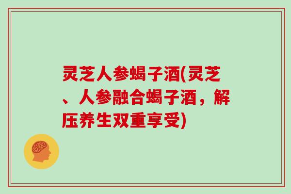 灵芝人参蝎子酒(灵芝、人参融合蝎子酒，解压养生双重享受)