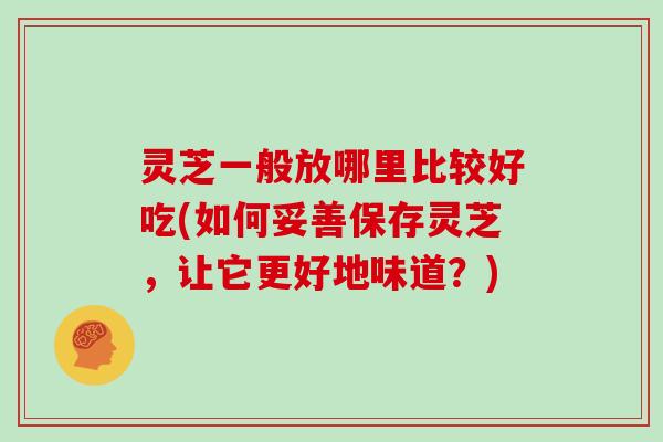 灵芝一般放哪里比较好吃(如何妥善保存灵芝,让它更好地味道?)