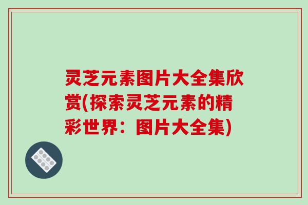 灵芝元素图片大全集欣赏(探索灵芝元素的精彩世界：图片大全集)