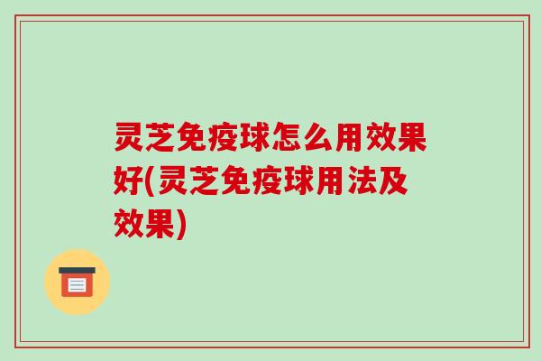 灵芝免疫球怎么用效果好(灵芝免疫球用法及效果)