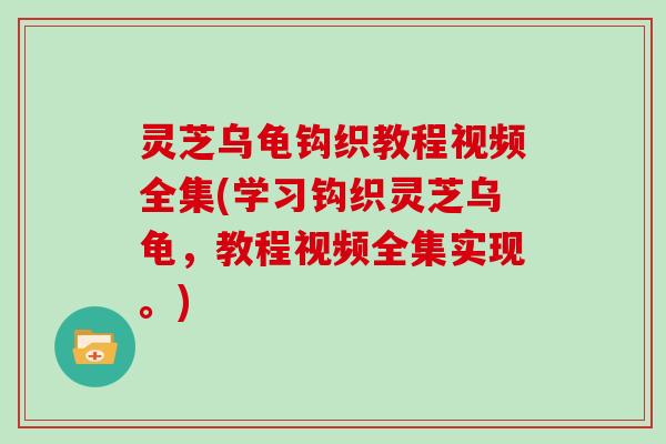灵芝乌龟钩织教程视频全集(学习钩织灵芝乌龟，教程视频全集实现。)