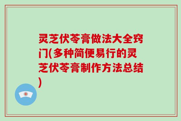 灵芝伏苓膏做法大全窍门(多种简便易行的灵芝伏苓膏制作方法总结)