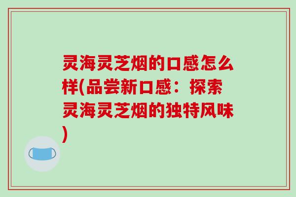 灵海灵芝烟的口感怎么样(品尝新口感:探索灵海灵芝烟的独特风味)