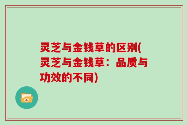 灵芝与金钱草的区别(灵芝与金钱草：品质与功效的不同)