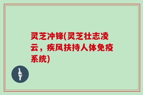 灵芝冲锋(灵芝壮志凌云,疾风扶持人体免疫系统)
