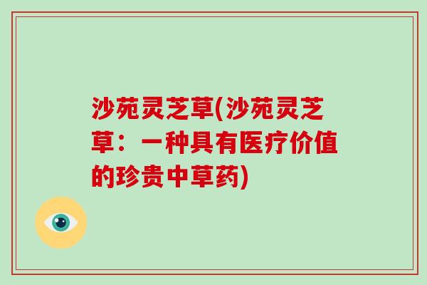 沙苑灵芝草(沙苑灵芝草:一种具有医疗价值的珍贵中草药)