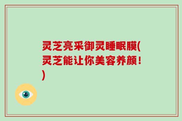 灵芝亮采御灵睡眠膜(灵芝能让你美容养颜！)