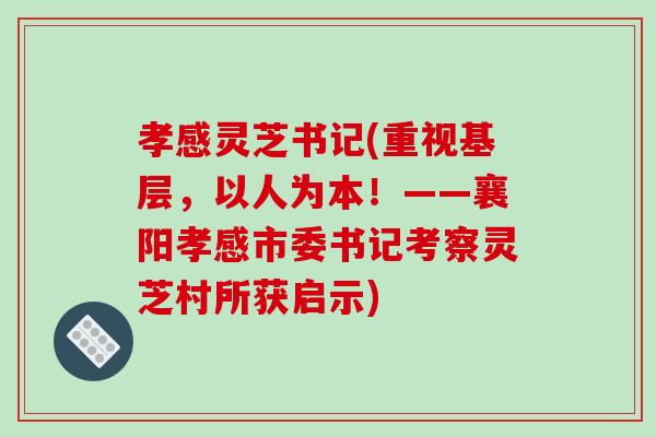 孝感灵芝书记(重视基层，以人为本！——襄阳孝感市委书记考察灵芝村所获启示)