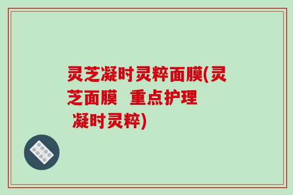 灵芝凝时灵粹面膜(灵芝面膜  重点护理  凝时灵粹)