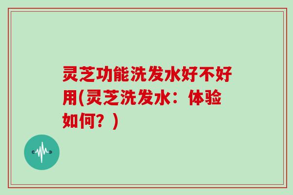 灵芝功能洗发水好不好用(灵芝洗发水:体验如何?)