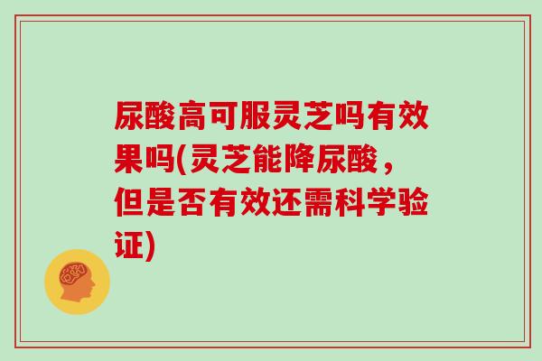 尿酸高可服灵芝吗有效果吗(灵芝能降尿酸,但是否有效还需科学验证)
