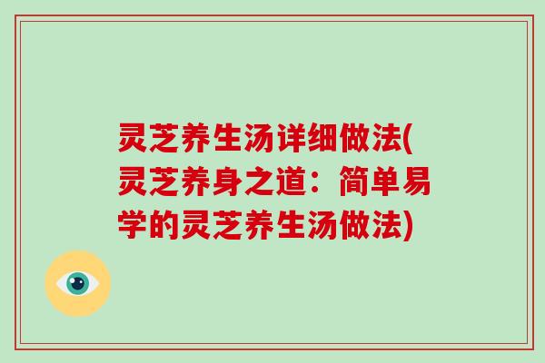 灵芝养生汤详细做法(灵芝养身之道:简单易学的灵芝养生汤做法)