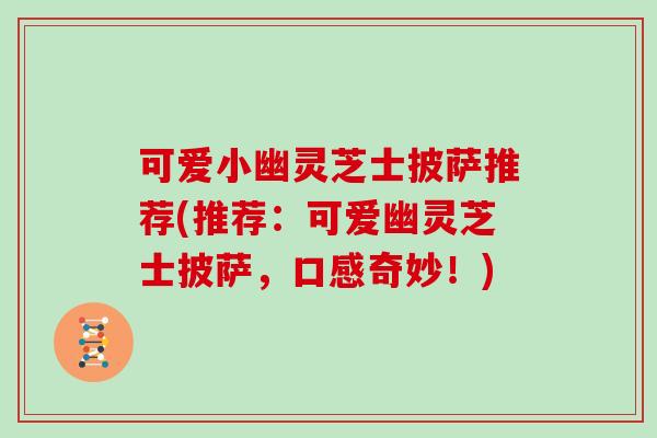 可爱小幽灵芝士披萨推荐(推荐:可爱幽灵芝士披萨,口感奇妙!)