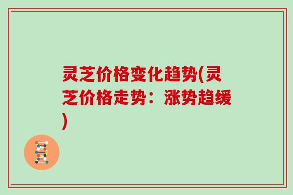 灵芝价格变化趋势(灵芝价格走势:涨势趋缓)