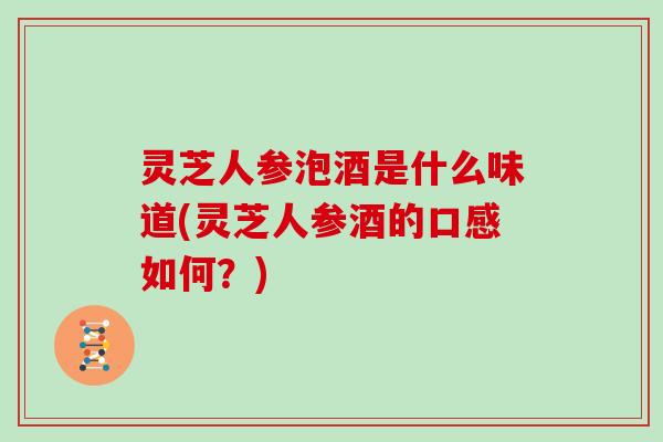 灵芝人参泡酒是什么味道(灵芝人参酒的口感如何？)
