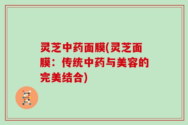 灵芝中药面膜(灵芝面膜:传统中药与美容的完美结合)