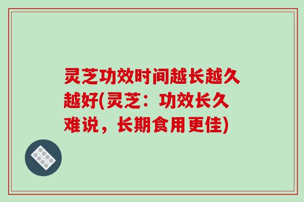 灵芝功效时间越长越久越好(灵芝:功效长久难说,长期食用更佳)