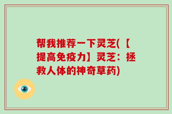帮我推荐一下灵芝(【提高免疫力】灵芝：拯救人体的神奇草药)