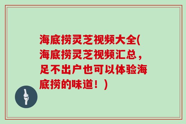 海底捞灵芝视频大全(海底捞灵芝视频汇总,足不出户也可以体验海底捞的味道!)