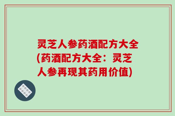 灵芝人参药酒配方大全(药酒配方大全:灵芝人参再现其药用价值)