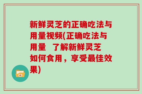 新鲜灵芝的正确吃法与用量视频(正确吃法与用量  了解新鲜灵芝如何食用，享受最佳效果)