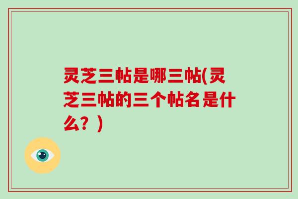 灵芝三帖是哪三帖(灵芝三帖的三个帖名是什么?)