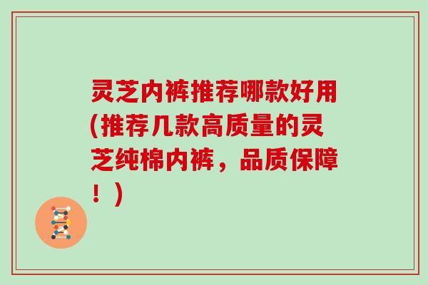 灵芝内裤推荐哪款好用(推荐几款高质量的灵芝纯棉内裤,品质保障!)