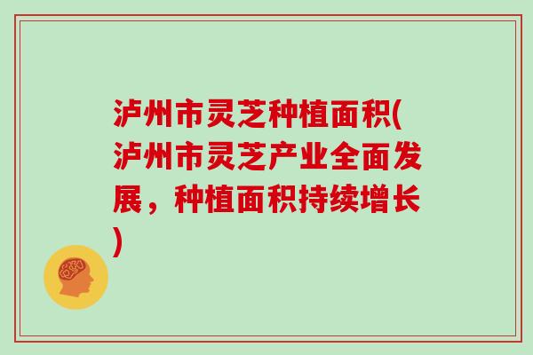 泸州市灵芝种植面积(泸州市灵芝产业全面发展,种植面积持续增长)