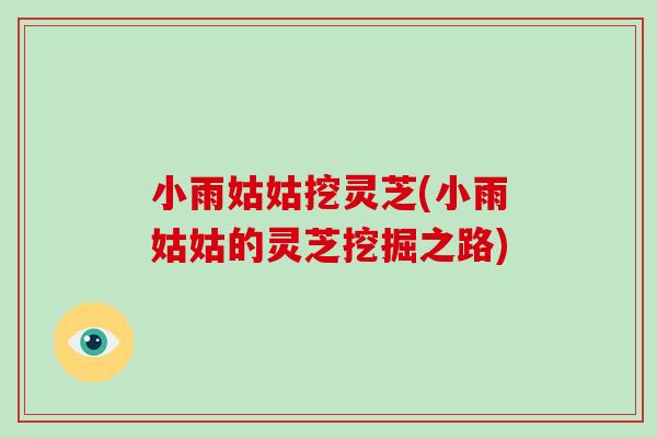 小雨姑姑挖灵芝(小雨姑姑的灵芝挖掘之路)
