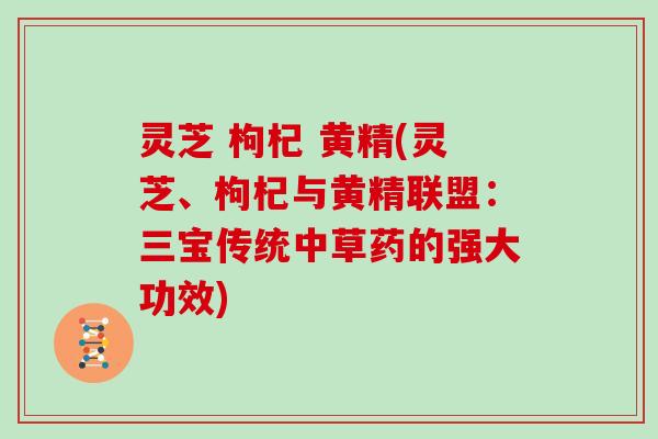 灵芝 枸杞 黄精(灵芝、枸杞与黄精联盟：三宝传统中草药的强大功效)