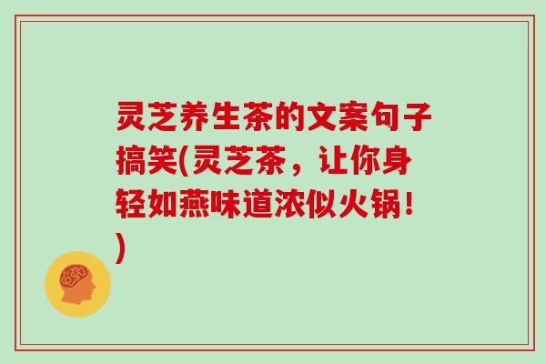 灵芝养生茶的文案句子搞笑(灵芝茶，让你身轻如燕味道浓似火锅！)