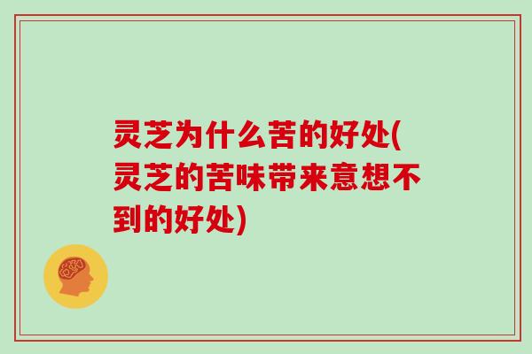 灵芝为什么苦的好处(灵芝的苦味带来意想不到的好处)