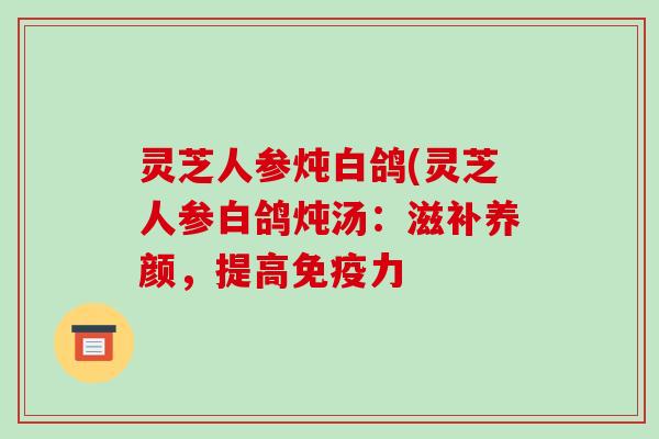 灵芝人参炖白鸽(灵芝人参白鸽炖汤：滋补养颜，提高免疫力