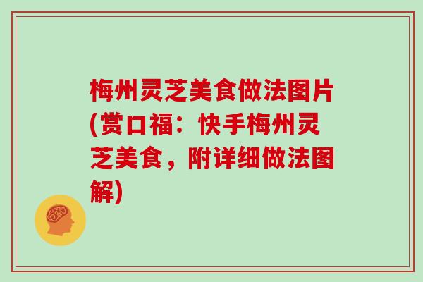 梅州灵芝美食做法图片(赏口福:快手梅州灵芝美食,附详细做法图解)