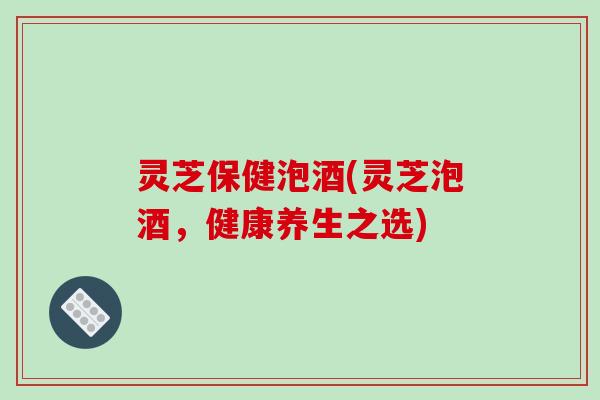 灵芝保健泡酒(灵芝泡酒,健康养生之选)