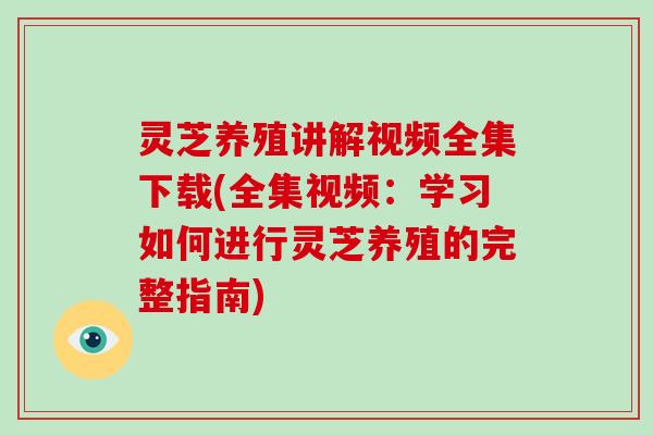 灵芝养殖讲解视频全集下载(全集视频:学习如何进行灵芝养殖的完整指南)