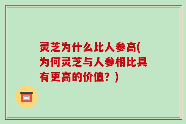 灵芝为什么比人参高(为何灵芝与人参相比具有更高的价值?)