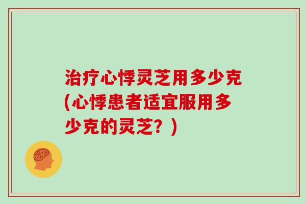 治疗心悸灵芝用多少克(心悸患者适宜服用多少克的灵芝?)