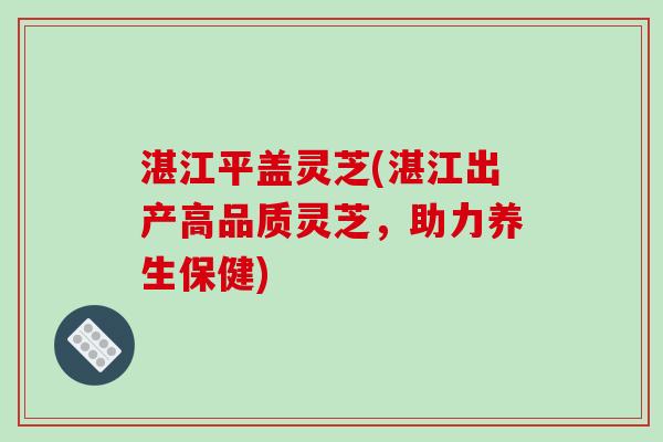 湛江平盖灵芝(湛江出产高品质灵芝,助力养生保健)
