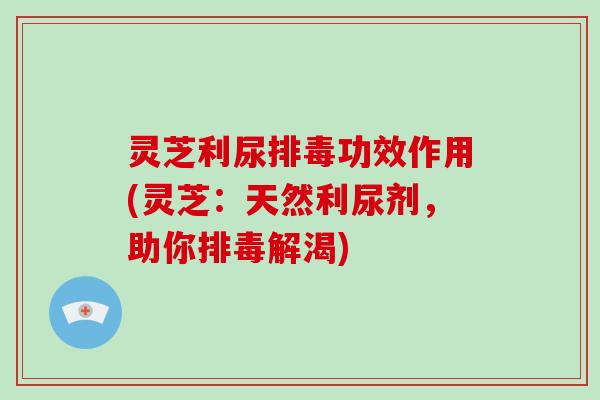 灵芝利尿排毒功效作用(灵芝:天然利尿剂,助你排毒解渴)