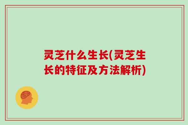 灵芝什么生长(灵芝生长的特征及方法解析)