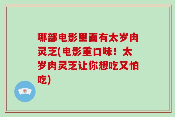 哪部电影里面有太岁肉灵芝(电影重口味!太岁肉灵芝让你想吃又怕吃)